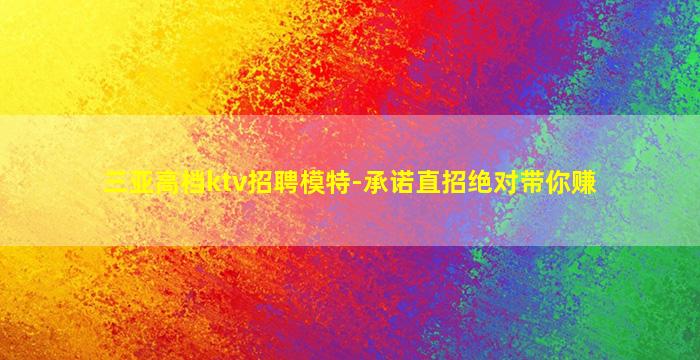 三亚高档ktv招聘模特-承诺直招绝对带你赚