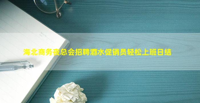 海北商务夜总会招聘酒水促销员轻松上班日结